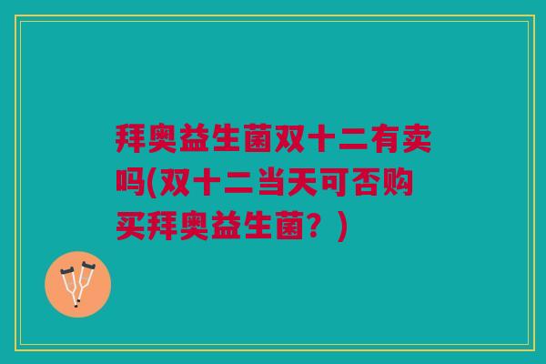 拜奥益生菌双十二有卖吗(双十二当天可否购买拜奥益生菌?) 拜奥益生菌双十二有卖吗(双十二当天可否购买拜奥益生菌?)