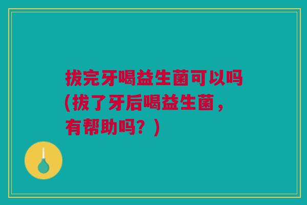 拔完牙喝益生菌可以吗(拔了牙后喝益生菌,有帮助吗?) 拔完牙喝益生菌可以吗(拔了牙后喝益生菌,有帮助吗?)