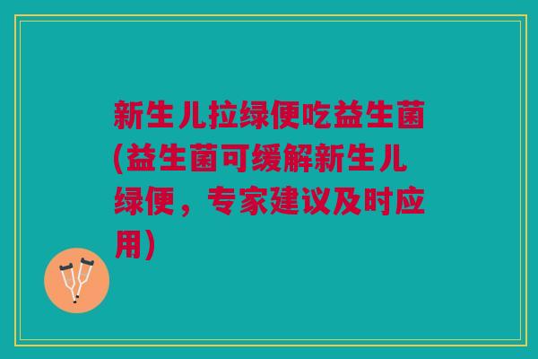 新生儿拉绿便吃益生菌(益生菌可缓解新生儿绿便,专家建议及时应用) 新生儿拉绿便吃益生菌(益生菌可缓解新生儿绿便,专家建议及时应用)