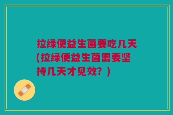 拉绿便益生菌要吃几天(拉绿便益生菌需要坚持几天才见效?)