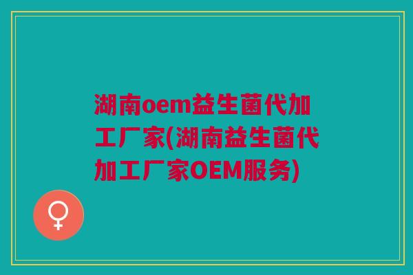 湖南oem益生菌代加工厂家(湖南益生菌代加工厂家OEM服务)