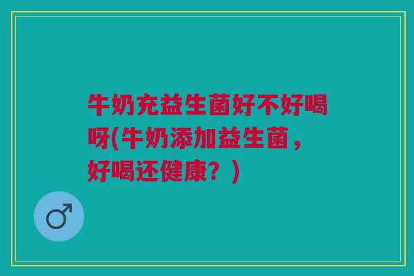 牛奶充益生菌好不好喝呀(牛奶添加益生菌,好喝还健康?)