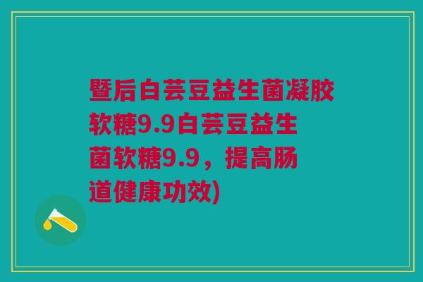 暨后白芸豆益生菌凝胶软糖9.9白芸豆益生菌软糖9.9,提高肠道健康功效)