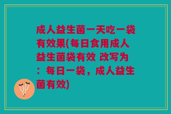 成人益生菌一天吃一袋有效果(每日食用成人益生菌袋有效 改写为:每日一袋,成人益生菌有效) 成人益生菌一天吃一袋有效果(每日食用成人益生菌袋有效 改写为:每日一袋,成人益生菌有效)