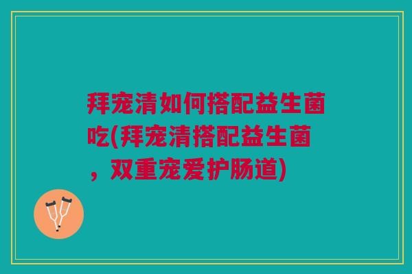 拜宠清如何搭配益生菌吃(拜宠清搭配益生菌,双重宠爱护肠道)