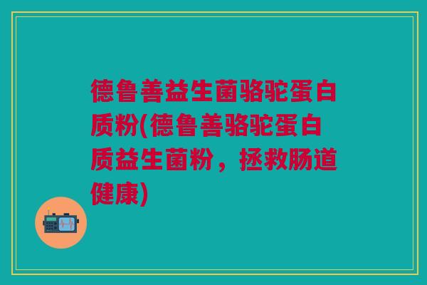 德鲁善益生菌骆驼蛋白质粉(德鲁善骆驼蛋白质益生菌粉,拯救肠道健康)