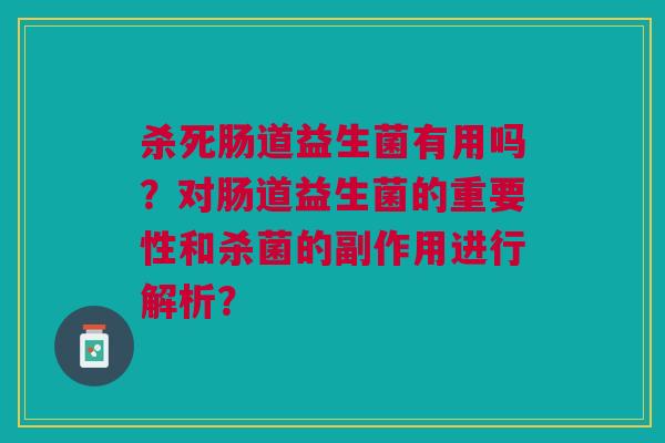 杀死肠道益生菌有用吗?对肠道益生菌的重要性和杀菌的副作用进行解析?