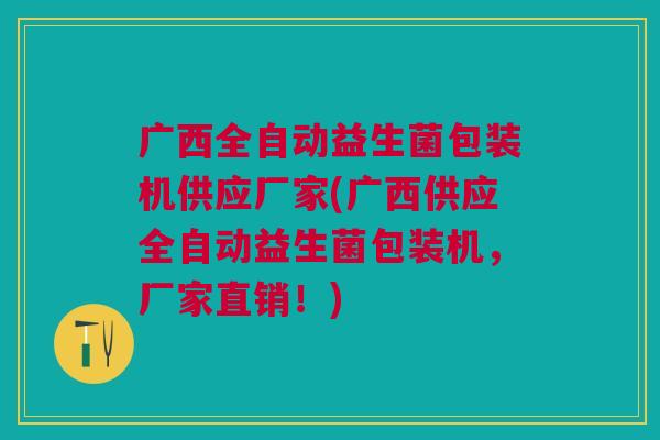 广西全自动益生菌包装机供应厂家(广西供应全自动益生菌包装机,厂家直销!)
