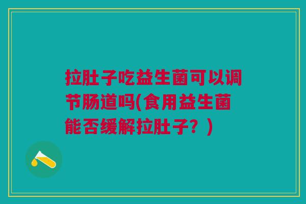 拉肚子吃益生菌可以调节肠道吗(食用益生菌能否缓解拉肚子?)