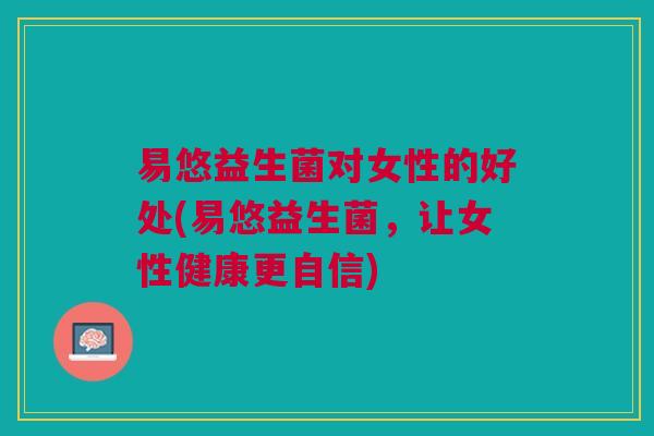 易悠益生菌对女性的好处(易悠益生菌,让女性健康更自信)