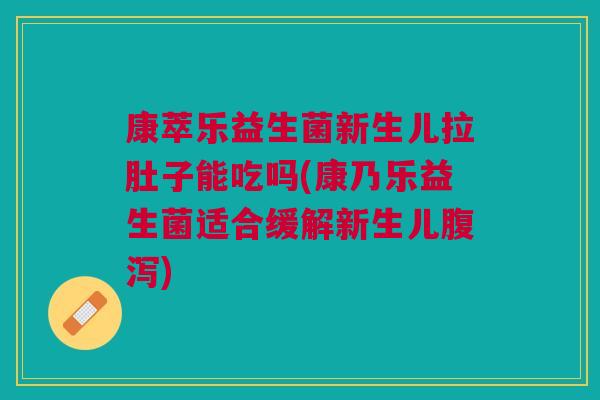 康萃乐益生菌新生儿拉肚子能吃吗(康乃乐益生菌适合缓解新生儿腹泻)