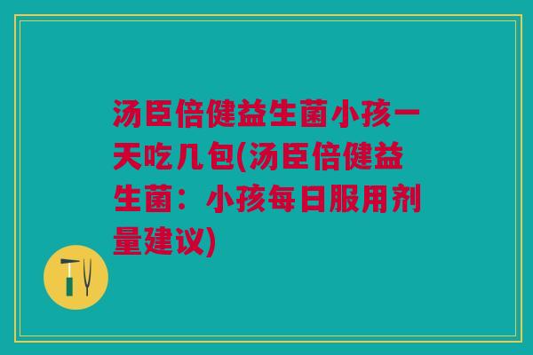 汤臣倍健益生菌小孩一天吃几包(汤臣倍健益生菌:小孩每日服用剂量建议) 汤臣倍健益生菌小孩一天吃几包(汤臣倍健益生菌:小孩每日服用剂量建议)