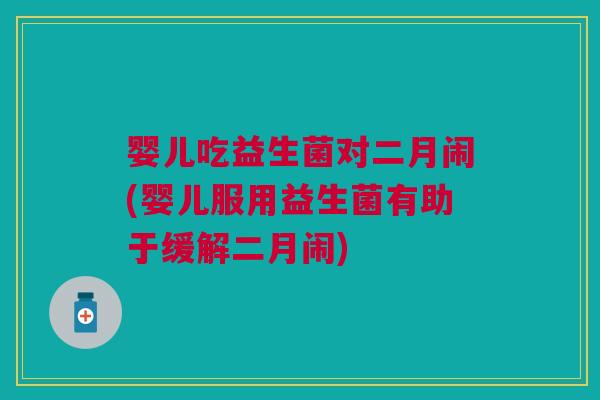 婴儿吃益生菌对二月闹(婴儿服用益生菌有助于缓解二月闹) 婴儿吃益生菌对二月闹(婴儿服用益生菌有助于缓解二月闹)