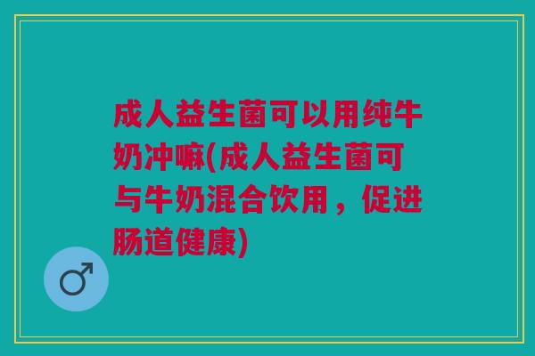 成人益生菌可以用纯牛奶冲嘛(成人益生菌可与牛奶混合饮用,促进肠道健康)
