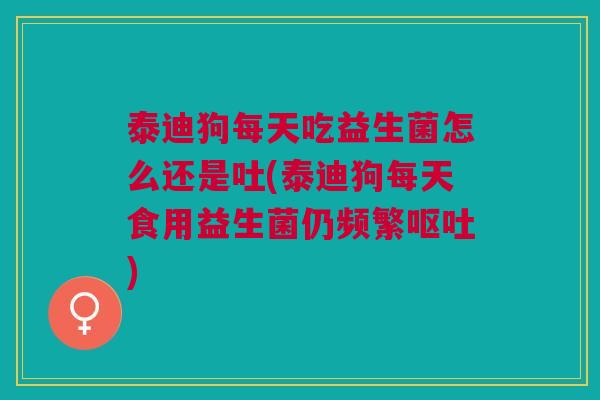 泰迪狗每天吃益生菌怎么还是吐(泰迪狗每天食用益生菌仍频繁)