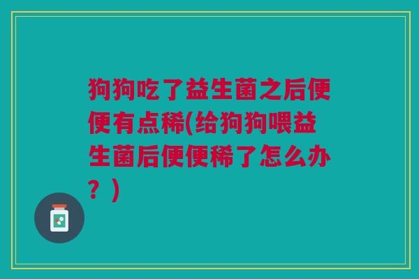 狗狗吃了益生菌之后便便有点稀(给狗狗喂益生菌后便便稀了怎么办?) 狗狗吃了益生菌之后便便有点稀(给狗狗喂益生菌后便便稀了怎么办?)
