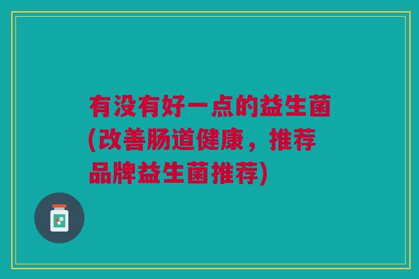 有没有好一点的益生菌(改善肠道健康,推荐品牌益生菌推荐)