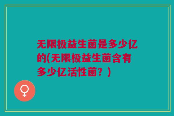 无限极益生菌是多少亿的(无限极益生菌含有多少亿活性菌?)