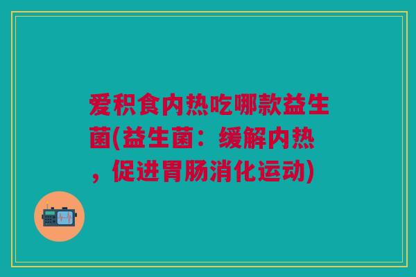 爱积食内热吃哪款益生菌(益生菌:缓解内热,促进胃肠消化运动)