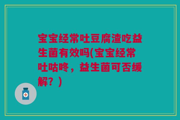 宝宝经常吐豆腐渣吃益生菌有效吗(宝宝经常吐咕咚,益生菌可否缓解?) 宝宝经常吐豆腐渣吃益生菌有效吗(宝宝经常吐咕咚,益生菌可否缓解?)