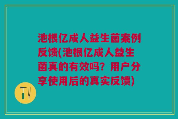 池根亿成人益生菌案例反馈(池根亿成人益生菌真的有效吗?用户分享使用后的真实反馈)