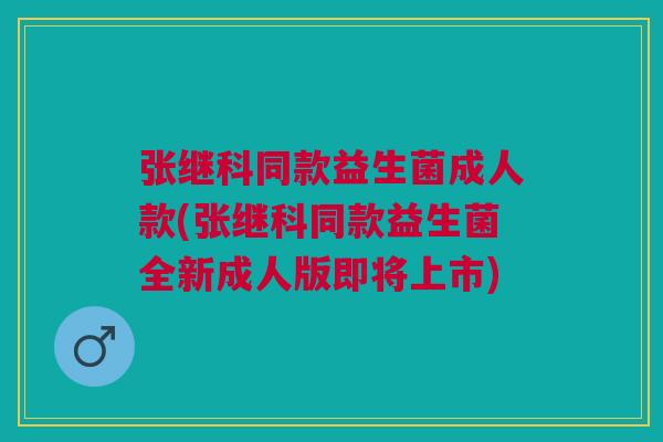张继科同款益生菌成人款(张继科同款益生菌全新成人版即将上市)