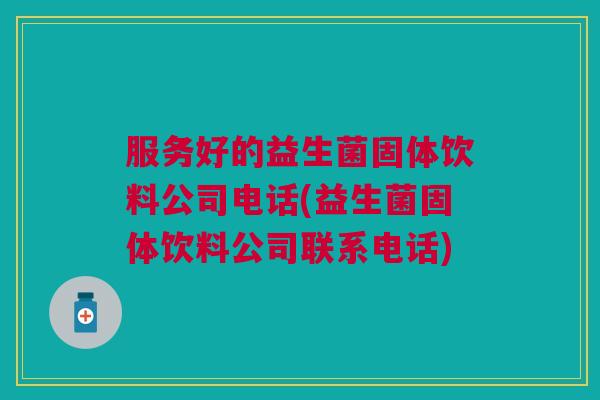 服务好的益生菌固体饮料公司电话(益生菌固体饮料公司联系电话)