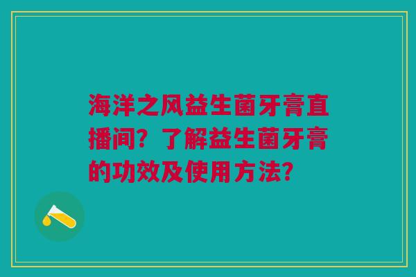 海洋之风益生菌牙膏直播间?了解益生菌牙膏的功效及使用方法?