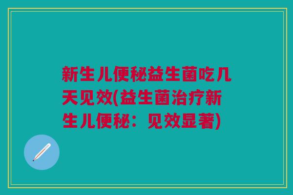 新生儿便秘益生菌吃几天见效(益生菌治疗新生儿便秘:见效显著)