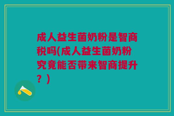 成人益生菌奶粉是智商税吗(成人益生菌奶粉究竟能否带来智商提升?)