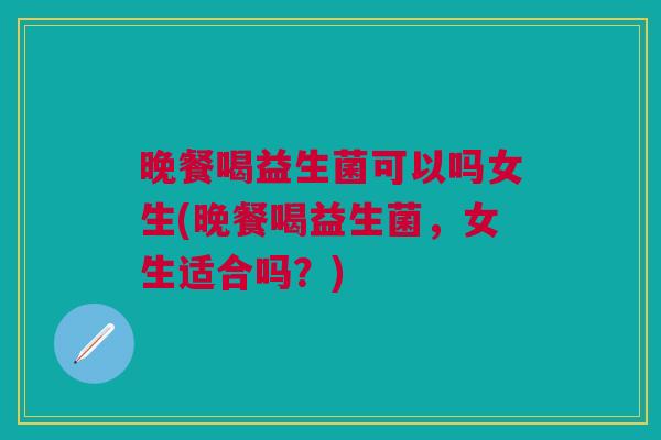晚餐喝益生菌可以吗女生(晚餐喝益生菌,女生适合吗?)