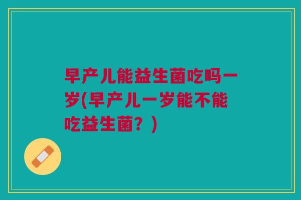 早产儿能益生菌吃吗一岁(早产儿一岁能不能吃益生菌?) 早产儿能益生菌吃吗一岁(早产儿一岁能不能吃益生菌?)