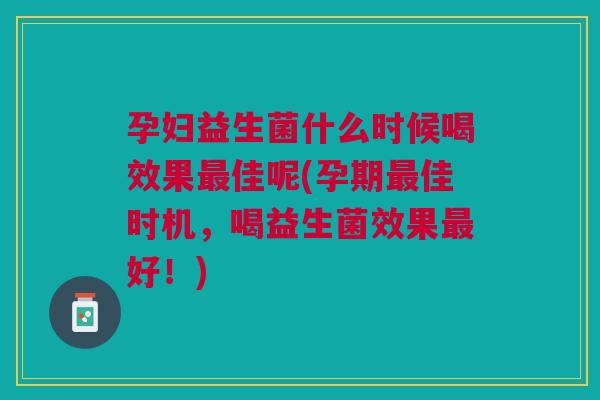 孕妇益生菌什么时候喝效果最佳呢(孕期最佳时机,喝益生菌效果最好!)