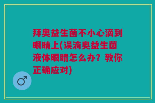 拜奥益生菌不小心滴到眼睛上(误滴奥益生菌液体眼睛怎么办?教你正确应对)