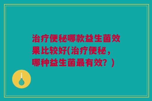 治疗便秘哪款益生菌效果比较好(治疗便秘,哪种益生菌最有效?)