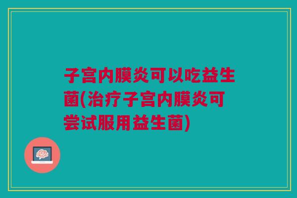 子宫内膜炎可以吃益生菌(治疗子宫内膜炎可尝试服用益生菌)
