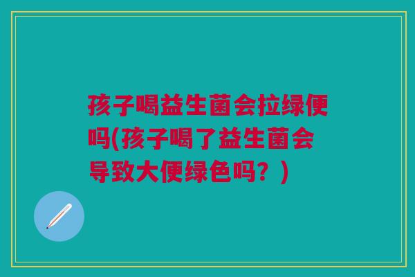 孩子喝益生菌会拉绿便吗(孩子喝了益生菌会导致大便绿色吗?)