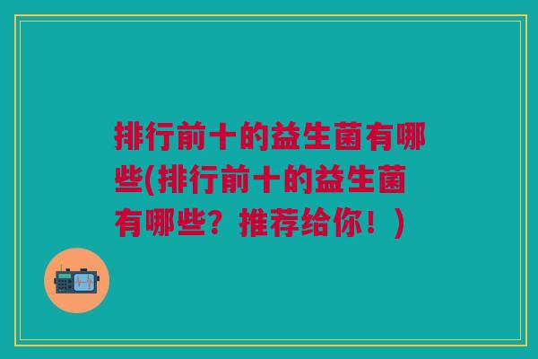 排行前十的益生菌有哪些(排行前十的益生菌有哪些？推荐给你！)