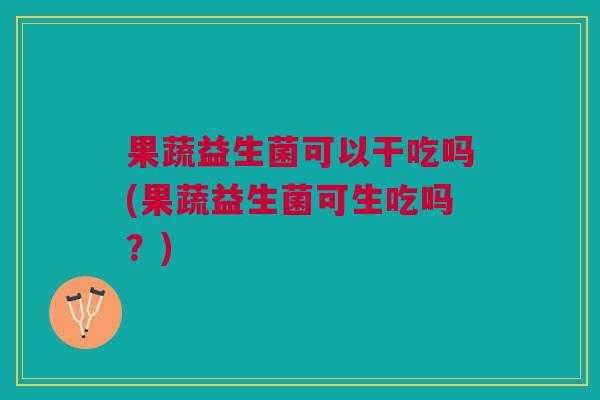 果蔬益生菌可以干吃吗(果蔬益生菌可生吃吗?) 果蔬益生菌可以干吃吗(果蔬益生菌可生吃吗?)