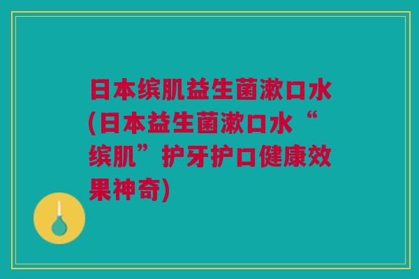 日本缤肌益生菌漱口水(日本益生菌漱口水“缤肌”护牙护口健康效果神奇) 日本缤肌益生菌漱口水(日本益生菌漱口水“缤肌”护牙护口健康效果神奇)