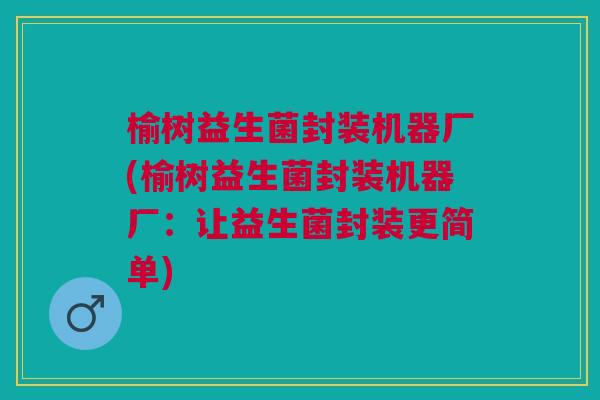 榆树益生菌封装机器厂(榆树益生菌封装机器厂:让益生菌封装更简单)