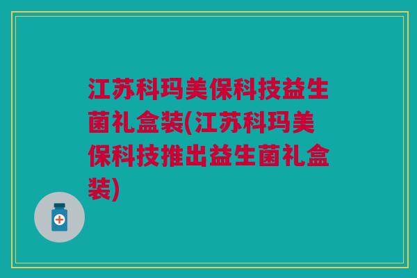 江苏科玛美保科技益生菌礼盒装(江苏科玛美保科技推出益生菌礼盒装)