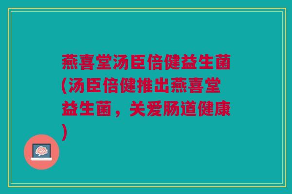 燕喜堂汤臣倍健益生菌(汤臣倍健推出燕喜堂益生菌,关爱肠道健康)