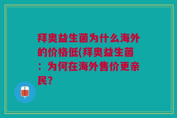 拜奥益生菌为什么海外的价格低(拜奥益生菌:为何在海外售价更亲民?