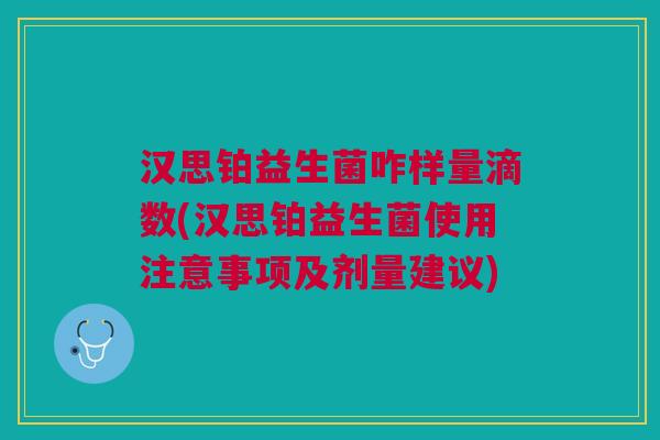 汉思铂益生菌咋样量滴数(汉思铂益生菌使用注意事项及剂量建议)