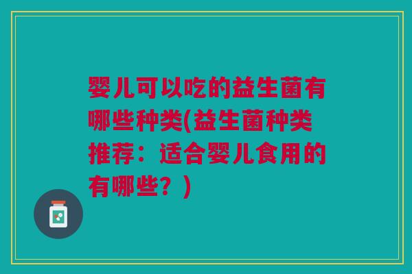 婴儿可以吃的益生菌有哪些种类(益生菌种类推荐:适合婴儿食用的有哪些?)