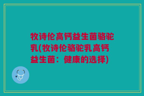 牧诗伦高钙益生菌骆驼乳(牧诗伦骆驼乳高钙益生菌：健康的选择)