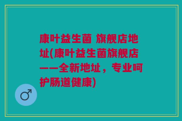 康叶益生菌 旗舰店地址(康叶益生菌旗舰店——全新地址，专业呵护肠道健康)