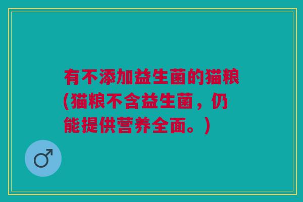 有不添加益生菌的猫粮(猫粮不含益生菌,仍能提供营养全面。) 有不添加益生菌的猫粮(猫粮不含益生菌,仍能提供营养全面。)