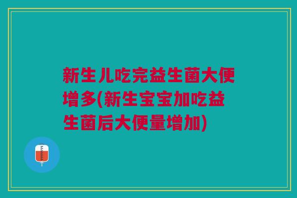 新生儿吃完益生菌大便增多(新生宝宝加吃益生菌后大便量增加) 新生儿吃完益生菌大便增多(新生宝宝加吃益生菌后大便量增加)